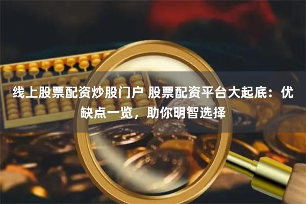 线上股票配资炒股门户 股票配资平台大起底：优缺点一览，助你明智选择