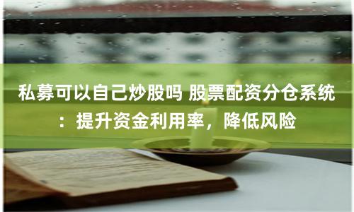 私募可以自己炒股吗 股票配资分仓系统：提升资金利用率，降低风险