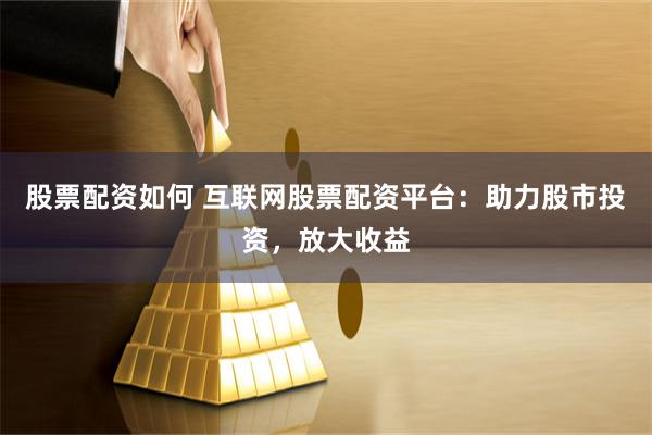 股票配资如何 互联网股票配资平台：助力股市投资，放大收益