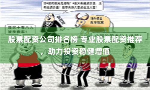 股票配资公司排名榜 专业股票配资推荐，助力投资稳健增值