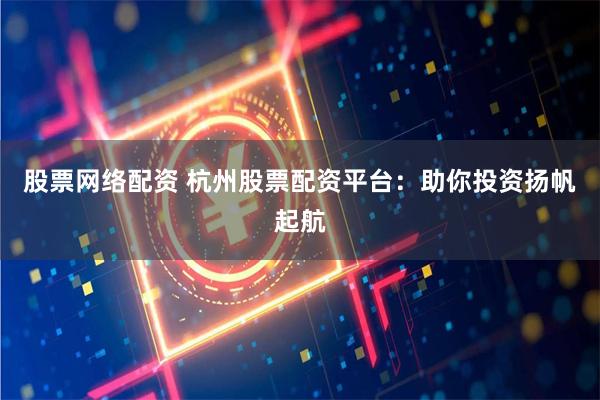 股票网络配资 杭州股票配资平台：助你投资扬帆起航