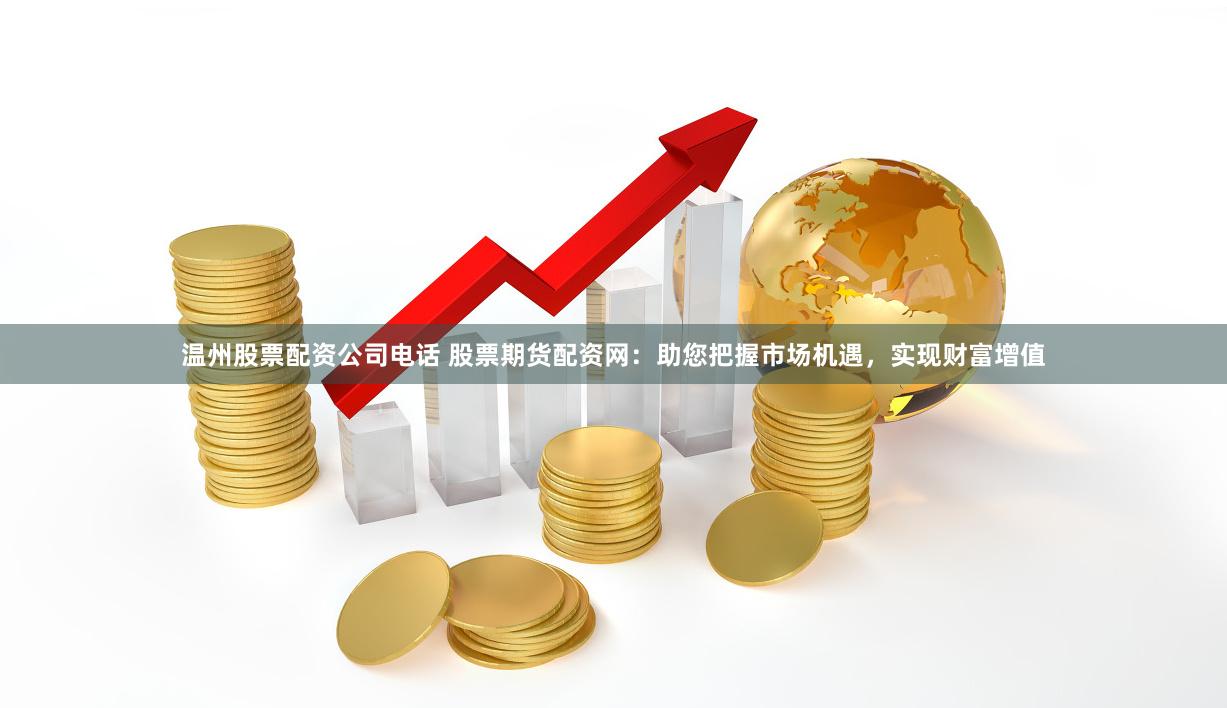 温州股票配资公司电话 股票期货配资网：助您把握市场机遇，实现财富增值