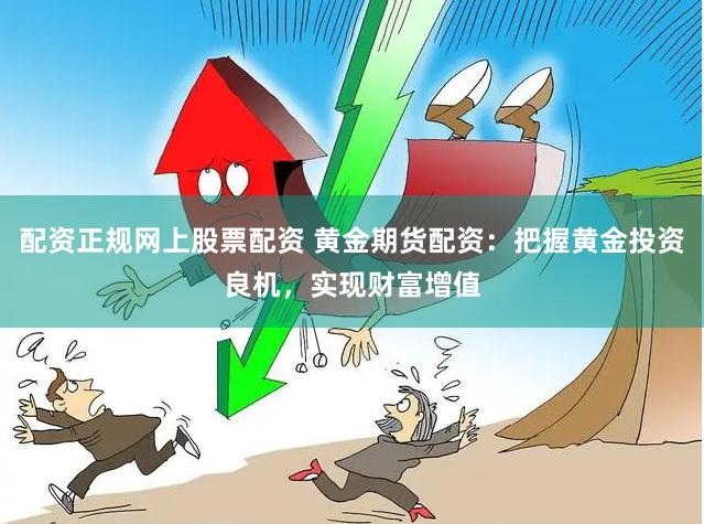 配资正规网上股票配资 黄金期货配资：把握黄金投资良机，实现财富增值