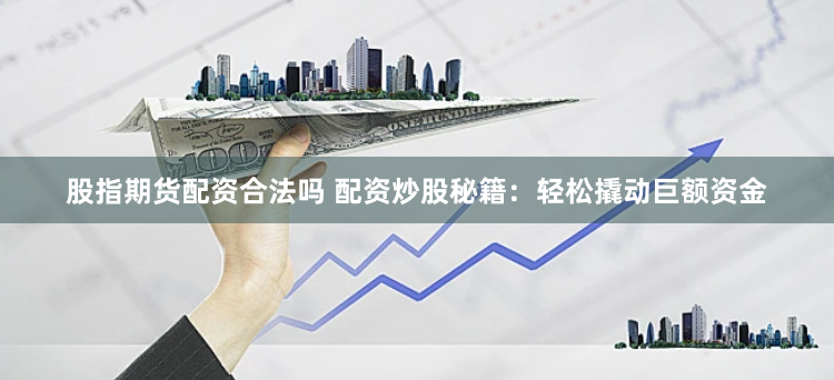 股指期货配资合法吗 配资炒股秘籍：轻松撬动巨额资金