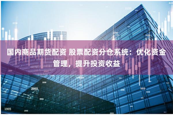 国内商品期货配资 股票配资分仓系统：优化资金管理，提升投资收益