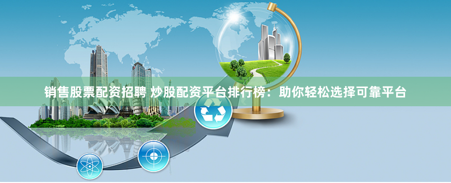 销售股票配资招聘 炒股配资平台排行榜：助你轻松选择可靠平台