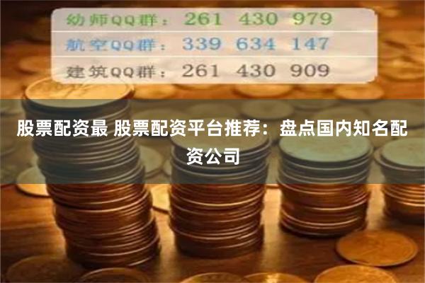 股票配资最 股票配资平台推荐：盘点国内知名配资公司