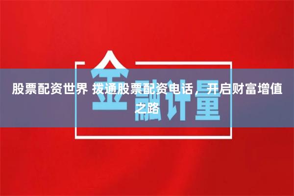 股票配资世界 拨通股票配资电话，开启财富增值之路