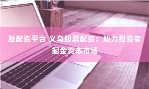 股配资平台 义乌股票配资：助力投资者掘金资本市场