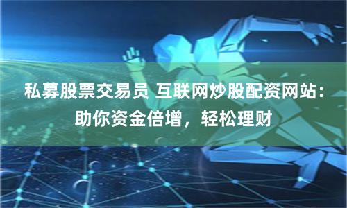 私募股票交易员 互联网炒股配资网站：助你资金倍增，轻松理财