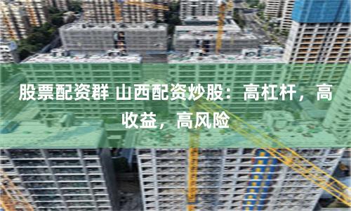 股票配资群 山西配资炒股：高杠杆，高收益，高风险