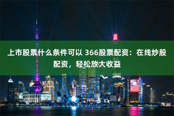上市股票什么条件可以 366股票配资：在线炒股配资，轻松放大收益