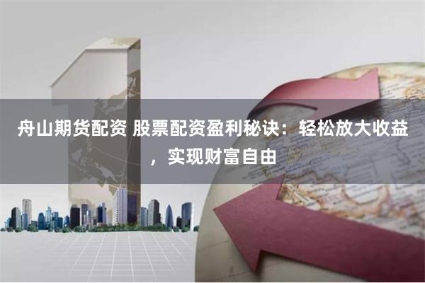 舟山期货配资 股票配资盈利秘诀：轻松放大收益，实现财富自由