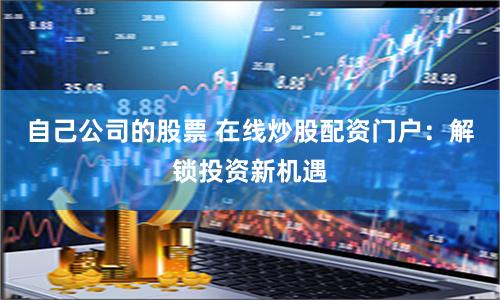 自己公司的股票 在线炒股配资门户：解锁投资新机遇