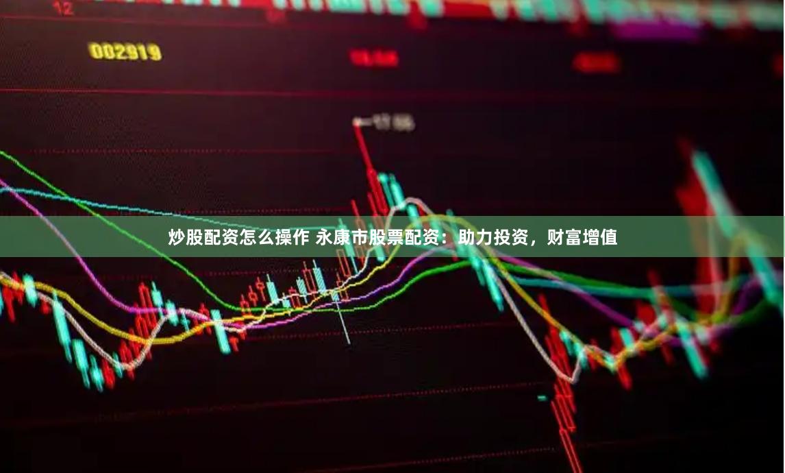 炒股配资怎么操作 永康市股票配资：助力投资，财富增值