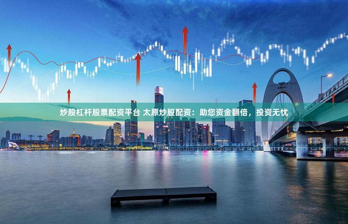炒股杠杆股票配资平台 太原炒股配资：助您资金翻倍，投资无忧
