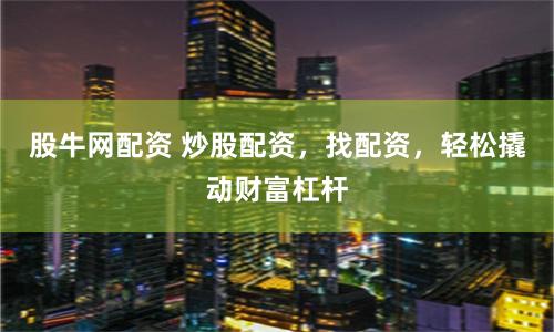 股牛网配资 炒股配资，找配资，轻松撬动财富杠杆