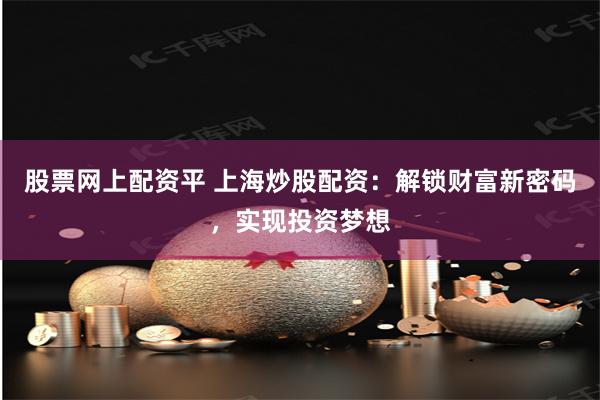 股票网上配资平 上海炒股配资：解锁财富新密码，实现投资梦想