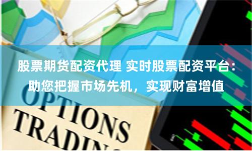 股票期货配资代理 实时股票配资平台：助您把握市场先机，实现财富增值