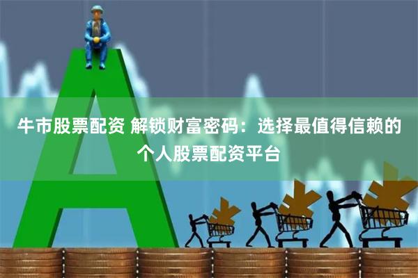 牛市股票配资 解锁财富密码：选择最值得信赖的个人股票配资平台
