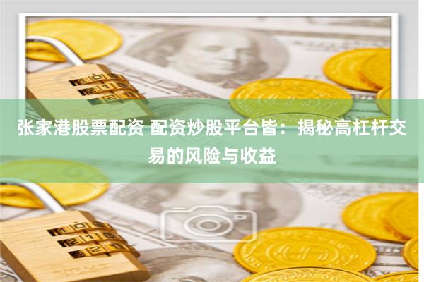 张家港股票配资 配资炒股平台皆：揭秘高杠杆交易的风险与收益