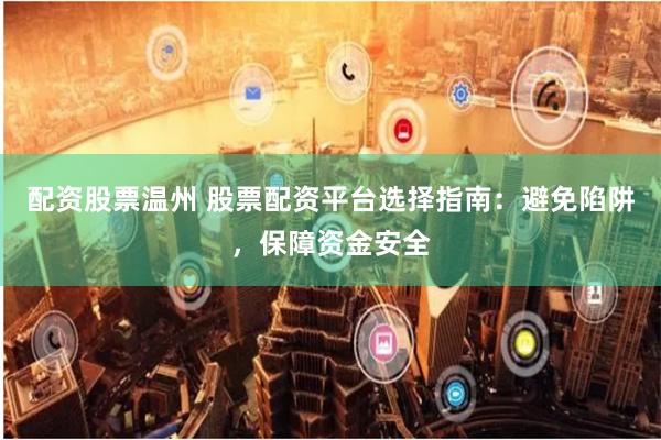 配资股票温州 股票配资平台选择指南：避免陷阱，保障资金安全