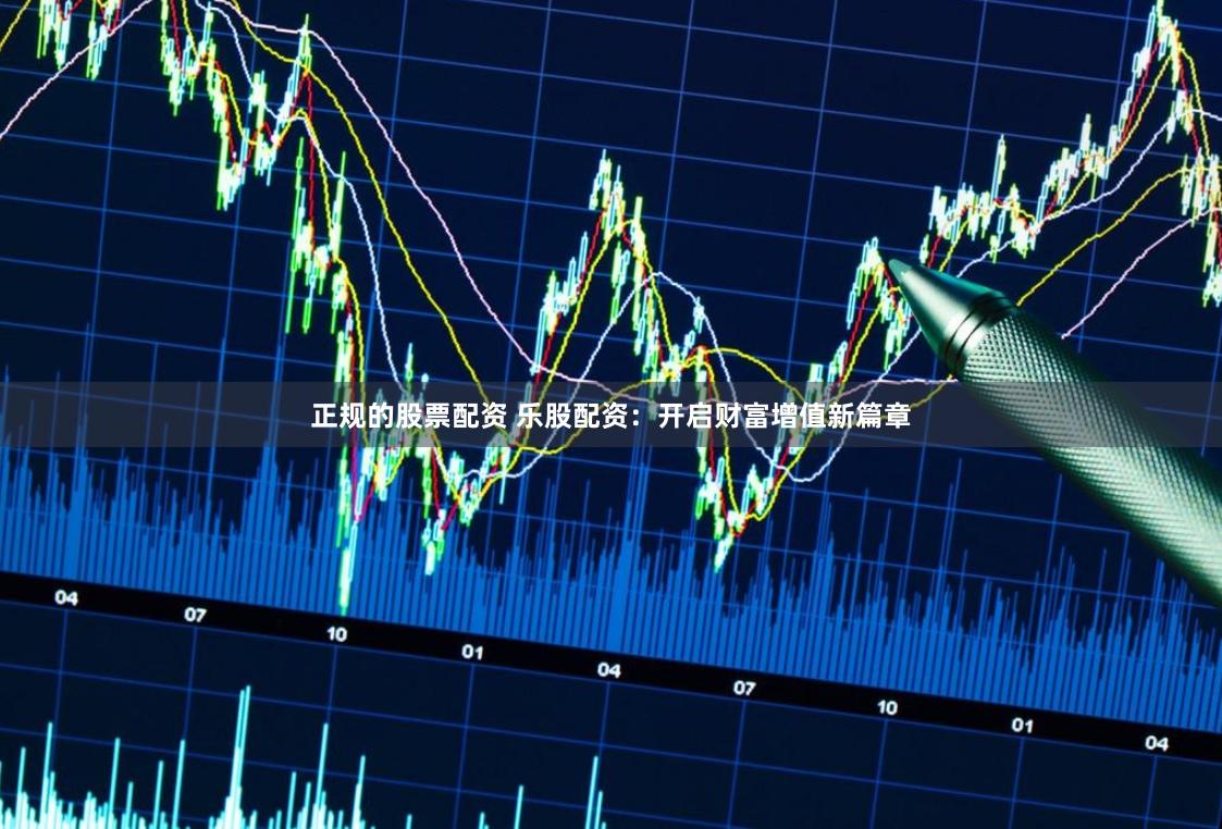 正规的股票配资 乐股配资：开启财富增值新篇章