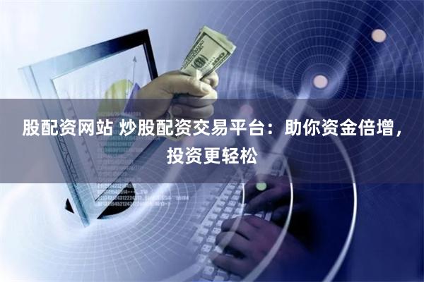 股配资网站 炒股配资交易平台：助你资金倍增，投资更轻松