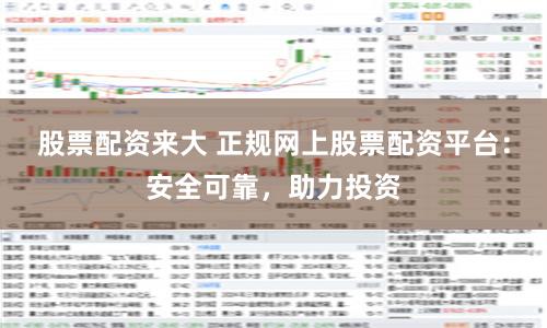 股票配资来大 正规网上股票配资平台：安全可靠，助力投资