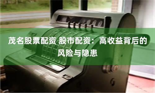 茂名股票配资 股市配资：高收益背后的风险与隐患