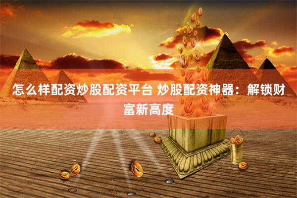 怎么样配资炒股配资平台 炒股配资神器：解锁财富新高度