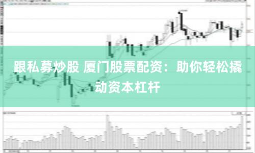 跟私募炒股 厦门股票配资：助你轻松撬动资本杠杆