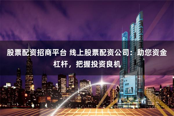 股票配资招商平台 线上股票配资公司：助您资金杠杆，把握投资良机