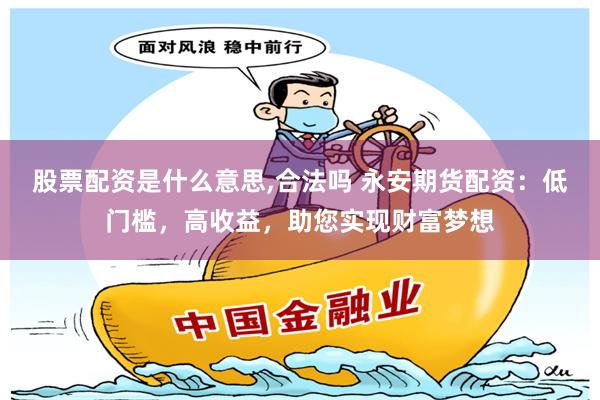 股票配资是什么意思,合法吗 永安期货配资：低门槛，高收益，助您实现财富梦想