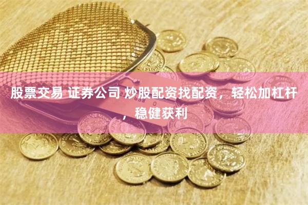 股票交易 证券公司 炒股配资找配资，轻松加杠杆，稳健获利