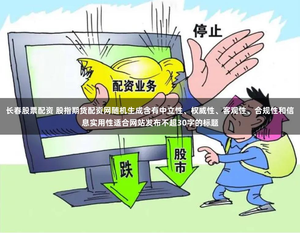 长春股票配资 股指期货配资网随机生成含有中立性、权威性、客观性、合规性和信息实用性适合网站发布不超30字的标题