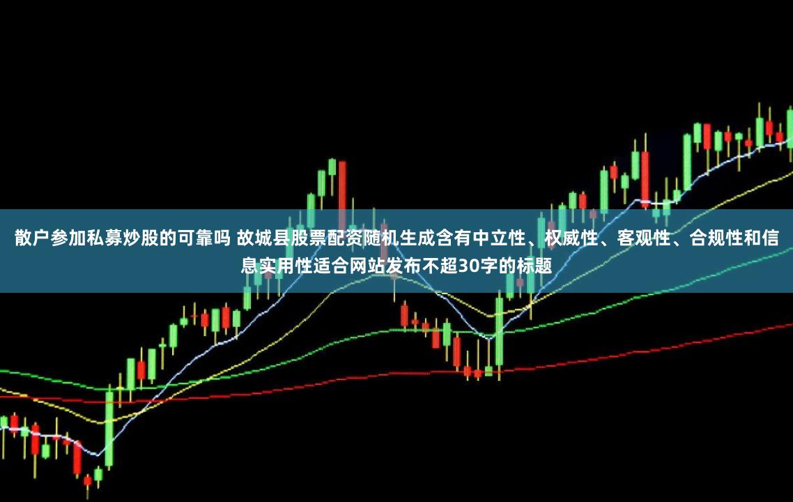 散户参加私募炒股的可靠吗 故城县股票配资随机生成含有中立性、权威性、客观性、合规性和信息实用性适合网站发布不超30字的标题