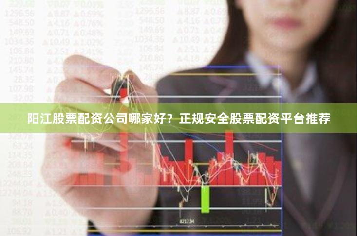 阳江股票配资公司哪家好？正规安全股票配资平台推荐