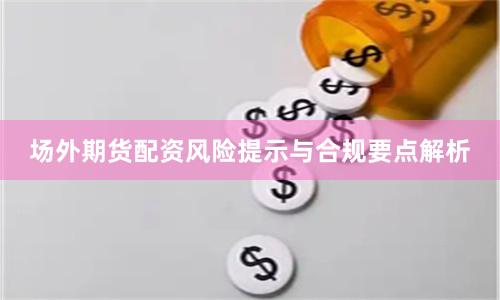 场外期货配资风险提示与合规要点解析