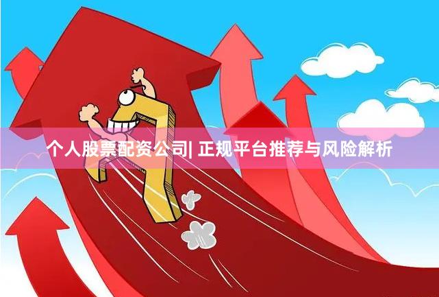 个人股票配资公司| 正规平台推荐与风险解析