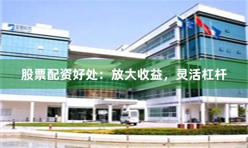 股票配资好处：放大收益，灵活杠杆
