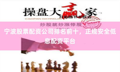 宁波股票配资公司排名前十，正规安全低息配资平台