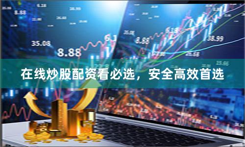 在线炒股配资看必选，安全高效首选