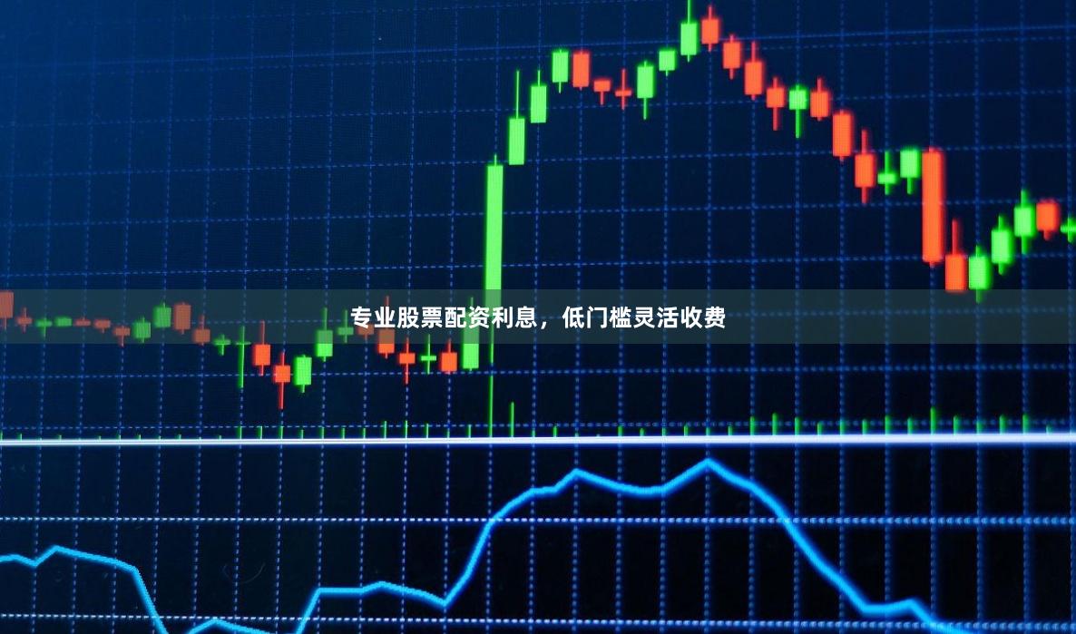 专业股票配资利息，低门槛灵活收费
